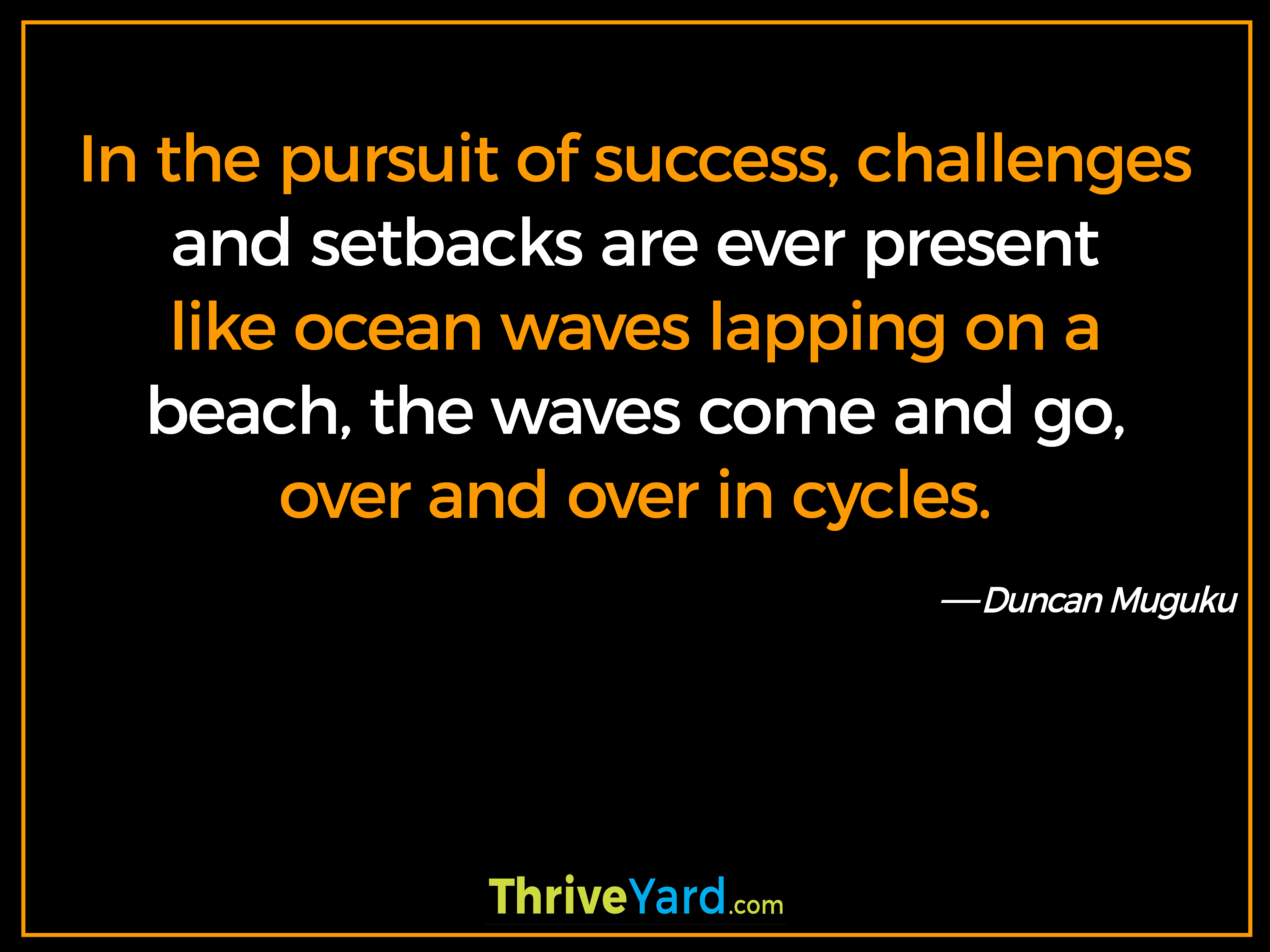 In the pursuit of success, challenges and setbacks are ever present like ocean waves lapping on a beach, the waves come and go, over and over in cycles. - Duncan Muguku