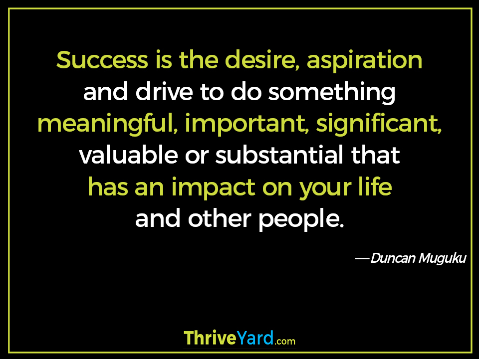 Success is the desire, aspiration and drive to do something meaningful, important, significant, valuable or substantial that has an impact on your life and other people. - Duncan Muguku