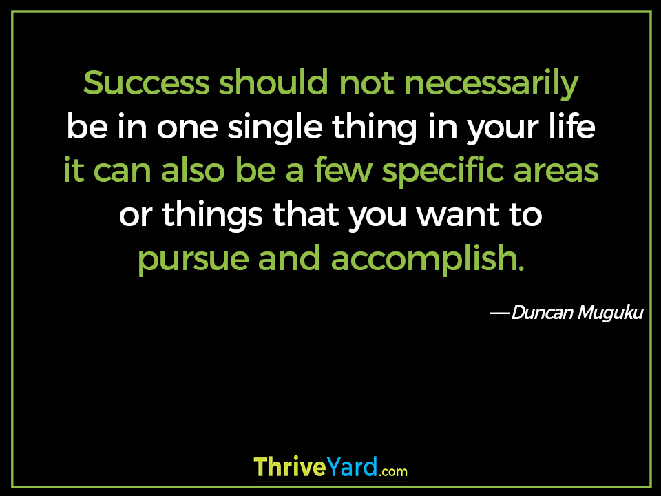 Success should not necessarily be in one single thing in your life it can also be a few specific areas or things that you want to pursue and accomplish. - Duncan Muguku