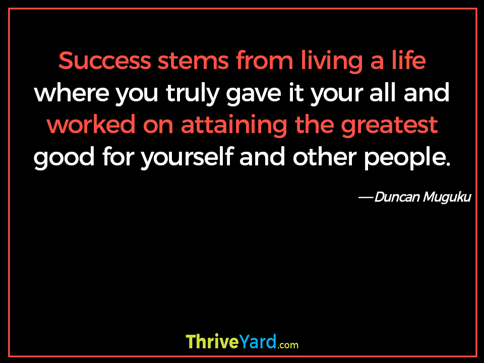 Success stems from living a life where you truly gave it your all and worked on attaining the greatest good for yourself and other people. - Duncan Muguku