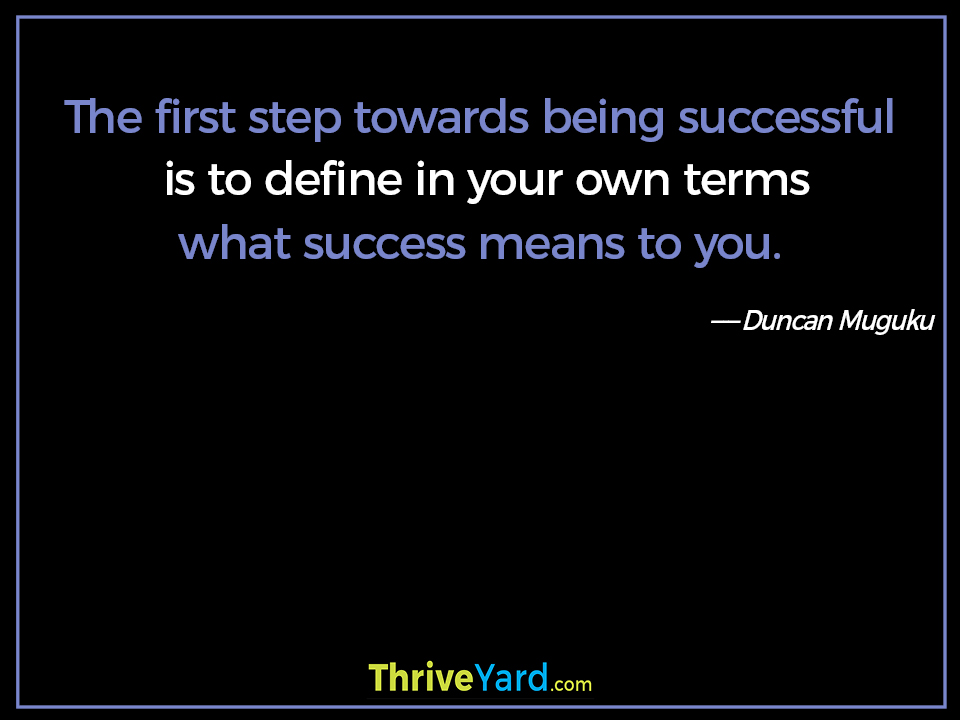 The first step towards being successful is to define in your own terms what success means to you. - Duncan Muguku