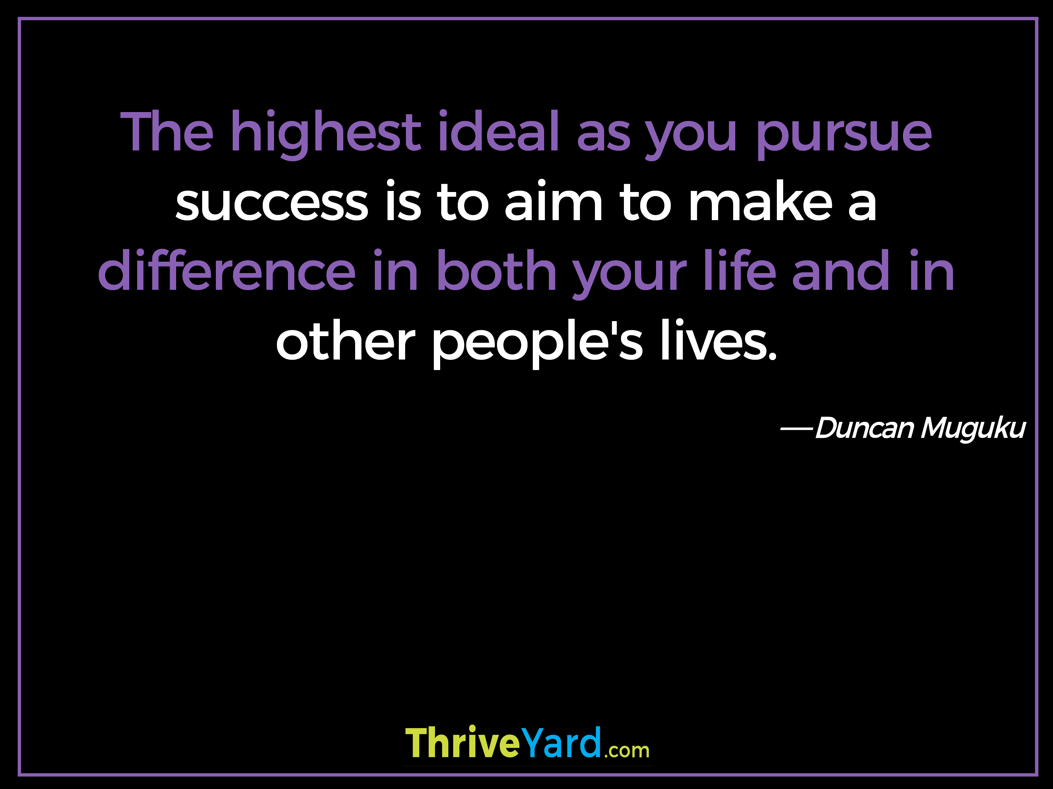 The highest ideal as you pursue success is to aim to make a difference in both your life and in other people's lives. - Duncan Muguku
