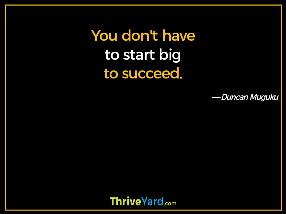 You don't have to start big to succeed. - Duncan Muguku