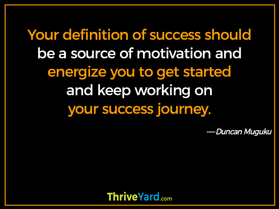 Your definition of success should be a source of motivation and energize you to get started and keep working on your success journey. - Duncan Muguku