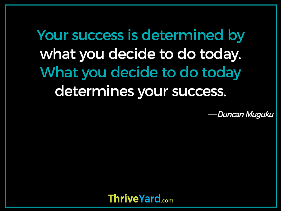 Your success is determined by what you decide to do today. What you decide to do today determines your success. - Duncan Muguku