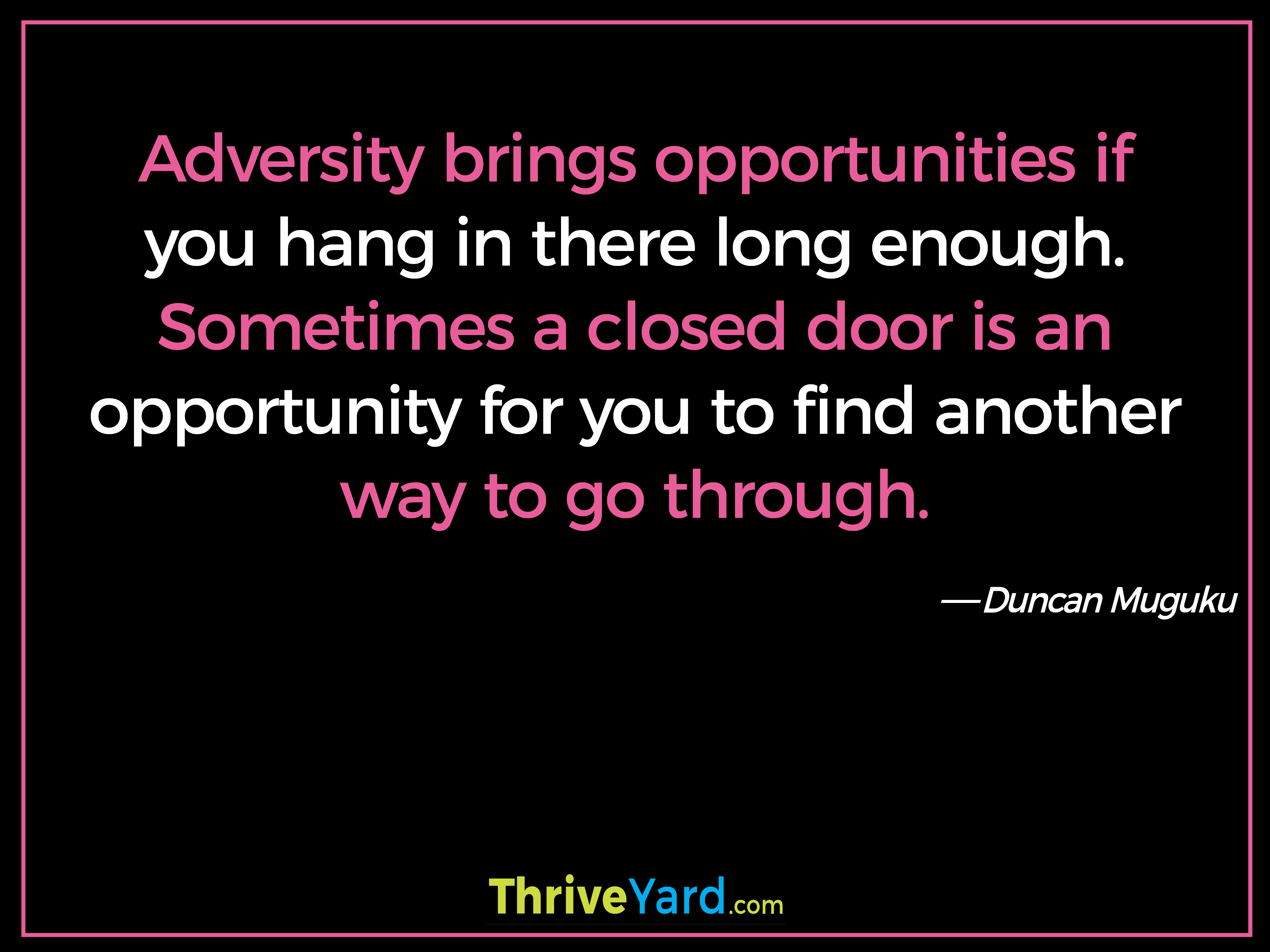 Adversity brings opportunities if you hang in there long enough. Sometimes a closed door is an opportunity for you to find another way to go through-Duncan Muguku_ThriveYard