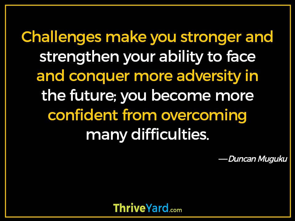 Challenges make you stronger and strengthen your ability to face and conquer more adversity in the future; you become more confident from overcoming many difficulties-Duncan Muguku_ThriveYard