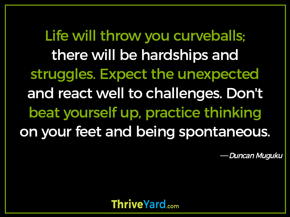 Life will throw you curveballs; there will be hardships and struggles. Expect the unexpected and react well to challenges. Don't beat yourself up, practice thinking on your feet and being spontaneous-Duncan Muguku_ThriveYard