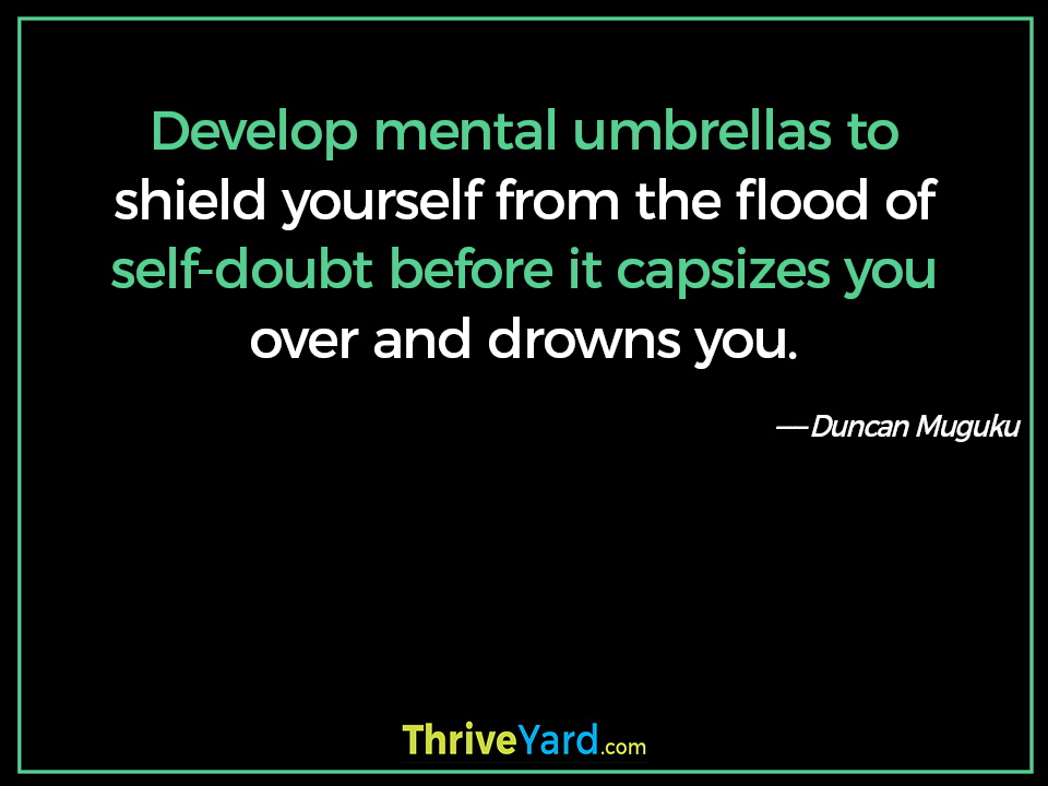 Develop mental umbrellas to shield yourself from the flood of self-doubt before it capsizes you over and drowns you. - Duncan Muguku