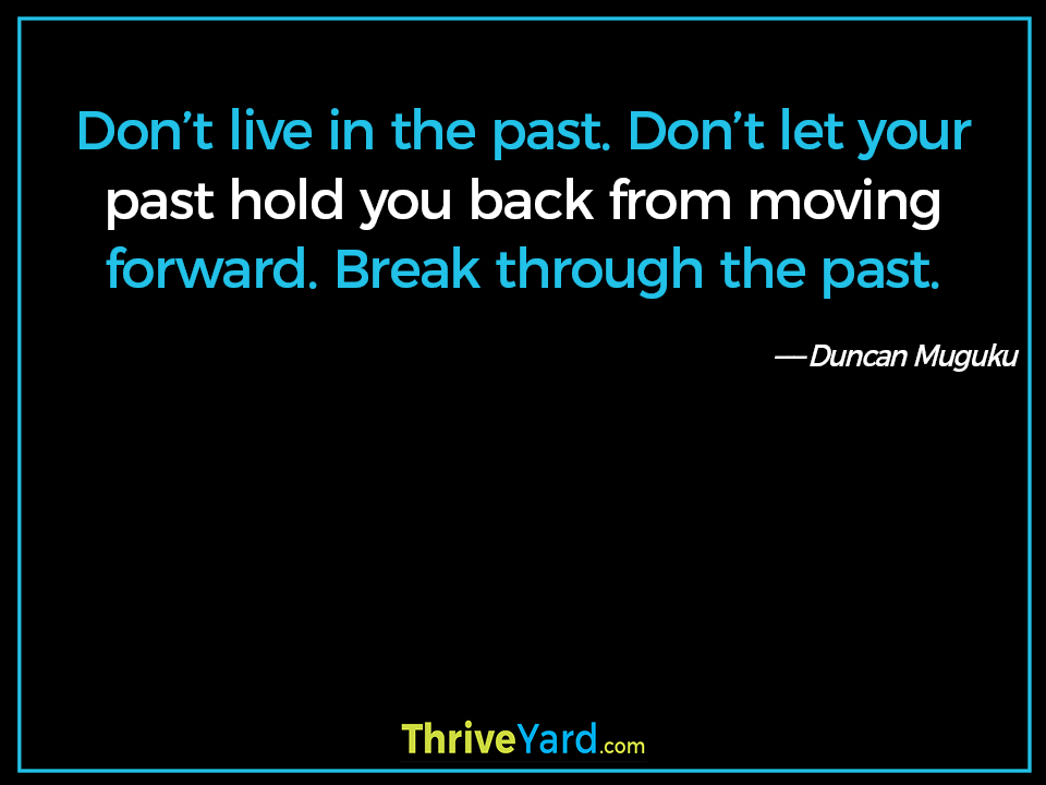 Don’t live in the past. Don’t let your past hold you back from moving forward. Break through the past. - Duncan Muguku