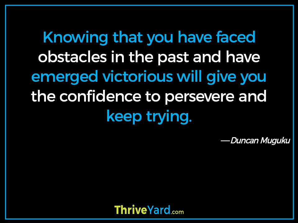 Knowing that you have faced obstacles in the past and have emerged victorious will give you the confidence to persevere and keep trying. - Duncan Muguku