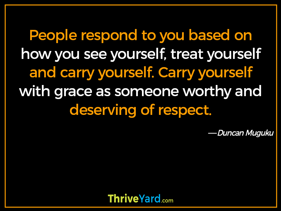 People respond to you based on how you see yourself, treat yourself and carry yourself. Carry yourself with grace as someone worthy and deserving of respect. - Duncan Muguku