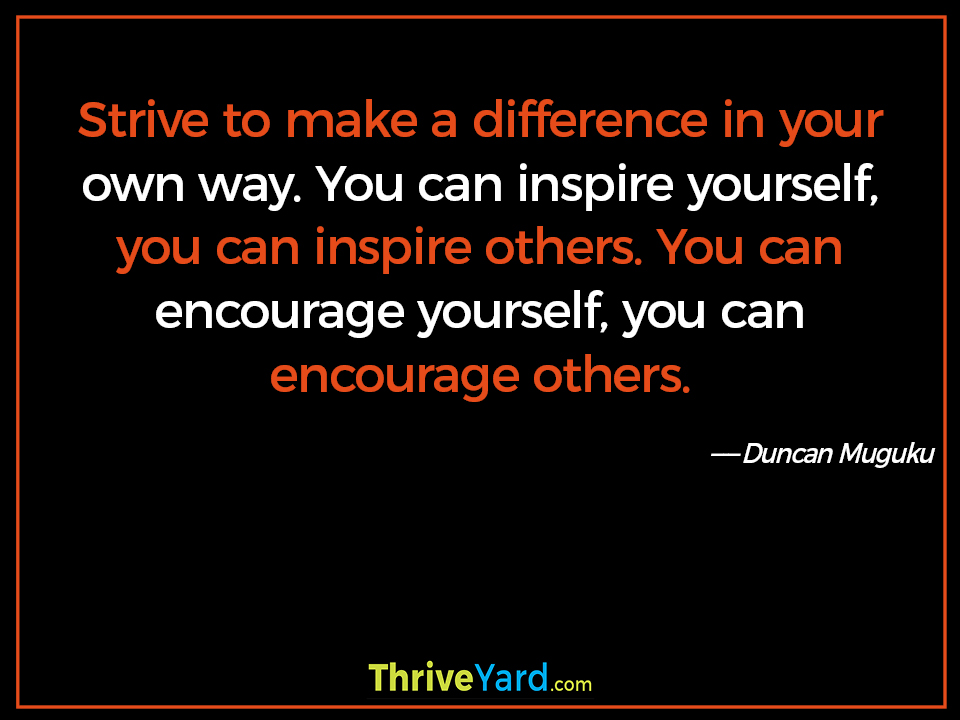 Strive to make a difference in your own way. You can inspire yourself, you can inspire others. You can encourage yourself, you can encourage others. - Duncan Muguku