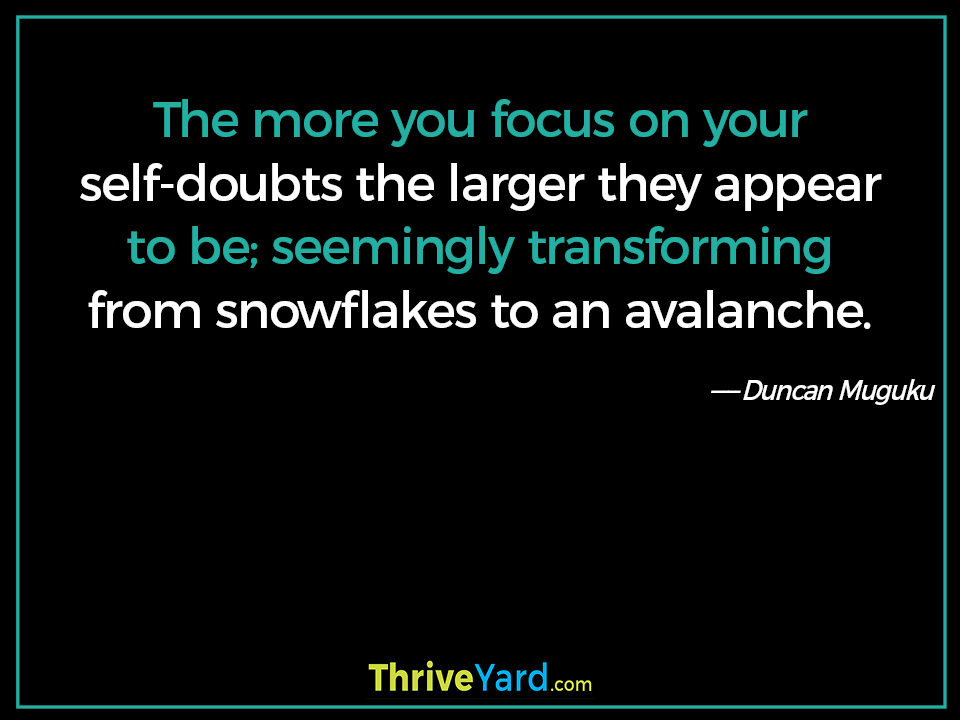 The more you focus on your self-doubts the larger they appear to be; seemingly transforming from snowflakes to an avalanche. - Duncan Muguku