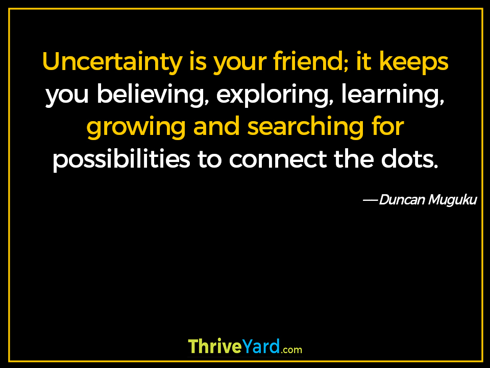 Uncertainty is your friend; it keeps you believing, exploring, learning, growing and searching for possibilities to connect the dots. - Duncan Muguku