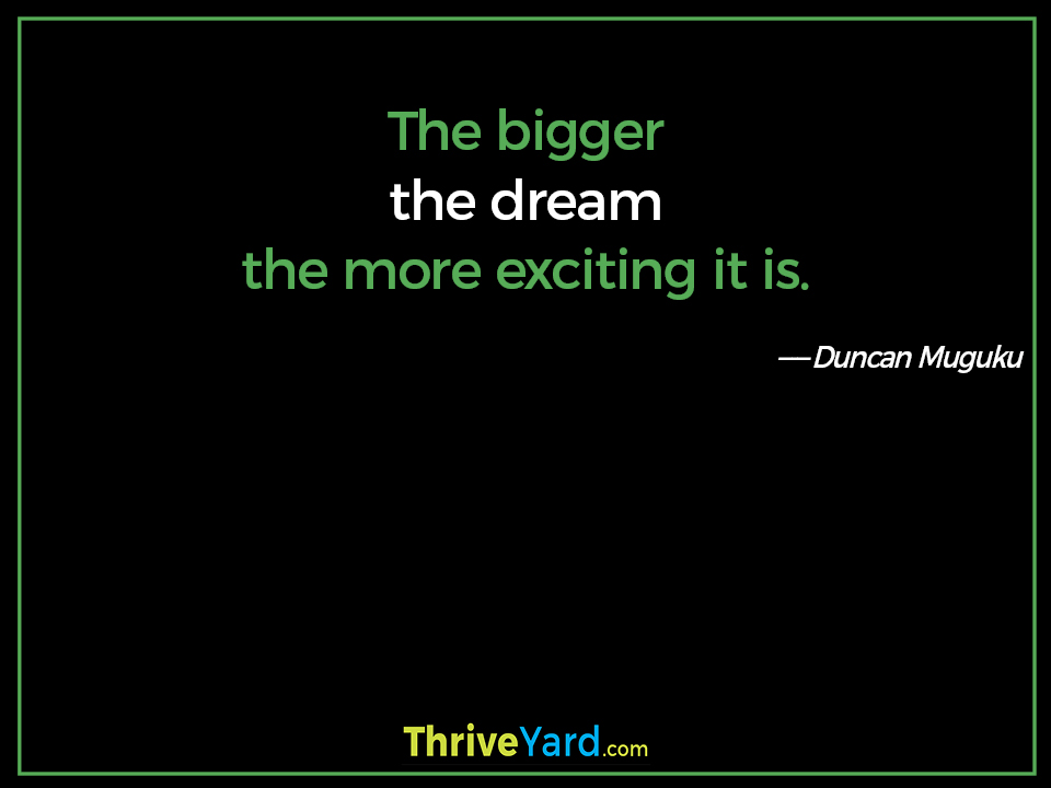 The bigger the dream the more exciting it is. ― Duncan Muguku