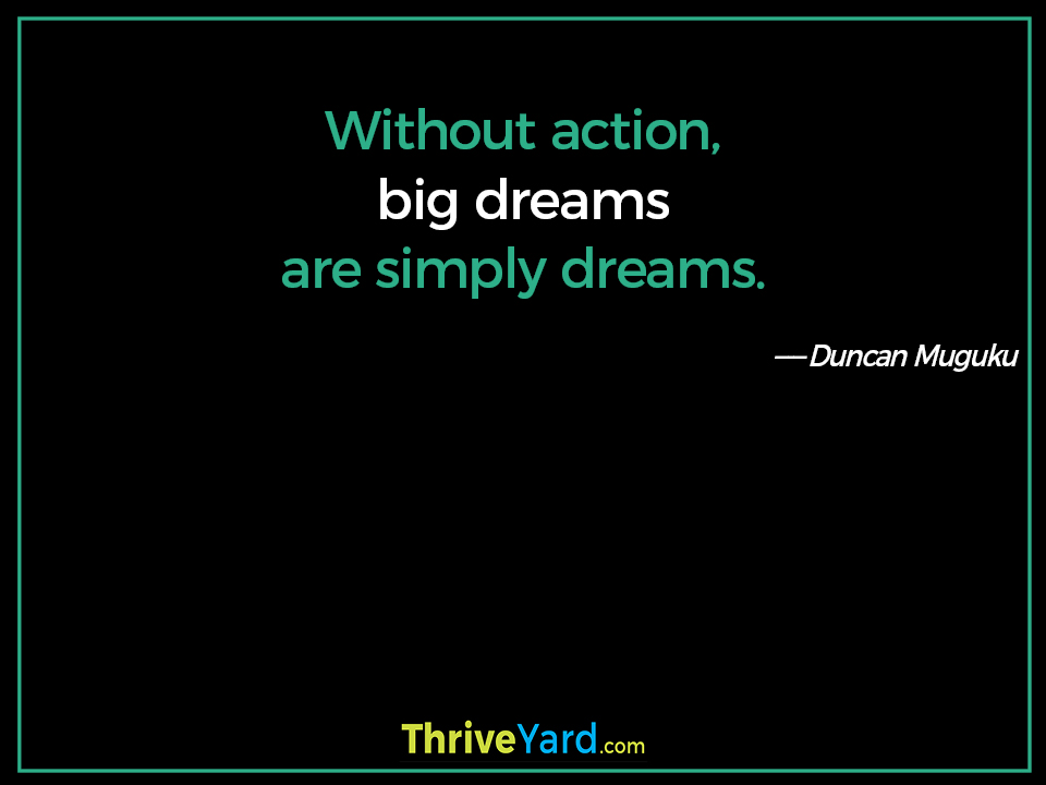 Without action, big dreams are simply dreams. ― Duncan Muguku